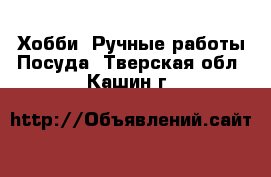 Хобби. Ручные работы Посуда. Тверская обл.,Кашин г.